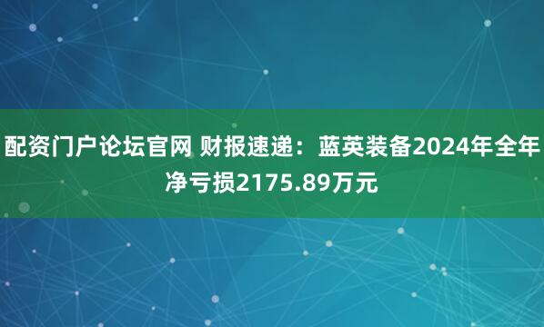 配资门户论坛官网 财报速递：蓝英装备2024年全年净亏损2175.89万元