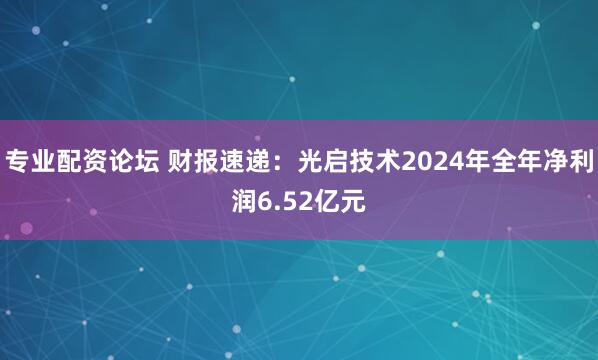 专业配资论坛 财报速递：光启技术2024年全年净利润6.52亿元