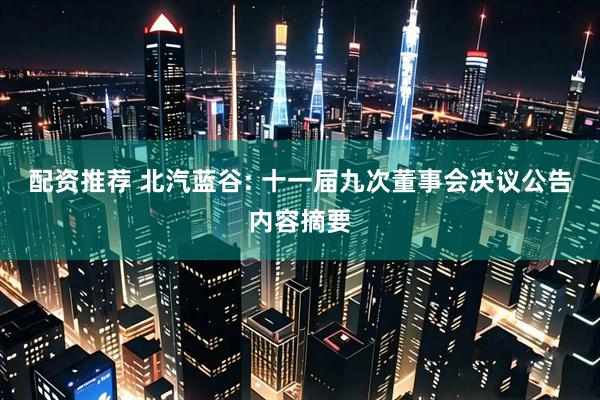 配资推荐 北汽蓝谷: 十一届九次董事会决议公告内容摘要