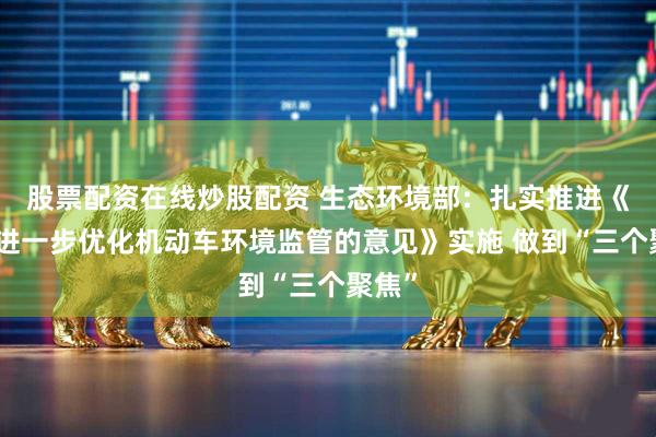 股票配资在线炒股配资 生态环境部：扎实推进《关于进一步优化机动车环境监管的意见》实施 做到“三个聚焦”