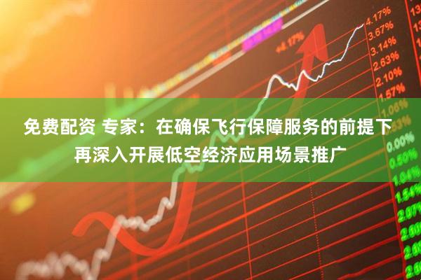 免费配资 专家：在确保飞行保障服务的前提下 再深入开展低空经济应用场景推广