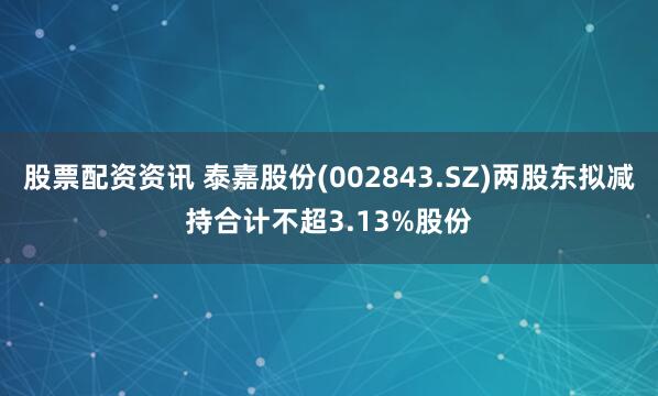 股票配资资讯 泰嘉股份(002843.SZ)两股东拟减持合计不超3.13%股份