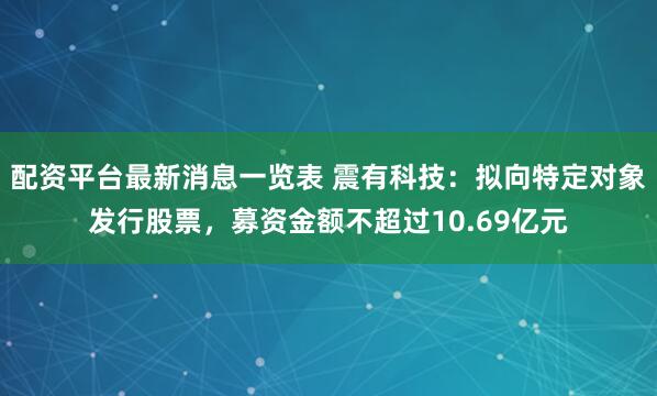 配资平台最新消息一览表 震有科技：拟向特定对象发行股票，募资金额不超过10.69亿元