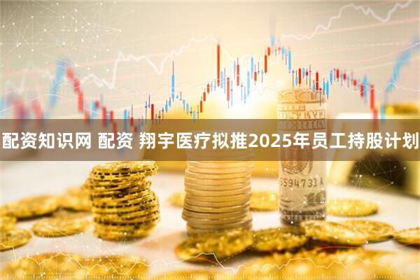 配资知识网 配资 翔宇医疗拟推2025年员工持股计划