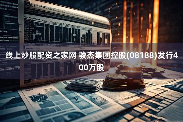 线上炒股配资之家网 骏杰集团控股(08188)发行400万股