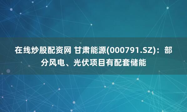 在线炒股配资网 甘肃能源(000791.SZ)：部分风电、光伏项目有配套储能