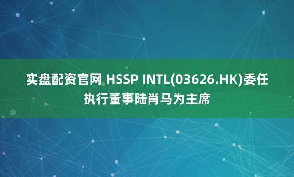 实盘配资官网 HSSP INTL(03626.HK)委任执行董事陆肖马为主席