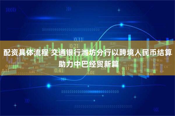 配资具体流程 交通银行潍坊分行以跨境人民币结算 助力中巴经贸新篇