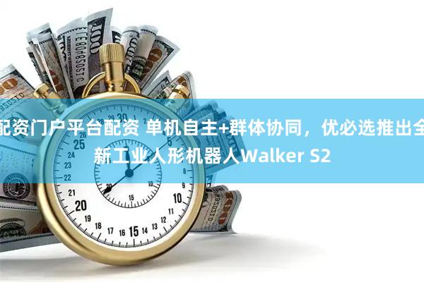 配资门户平台配资 单机自主+群体协同，优必选推出全新工业人形机器人Walker S2
