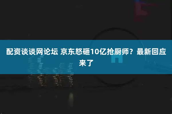 配资谈谈网论坛 京东怒砸10亿抢厨师？最新回应来了