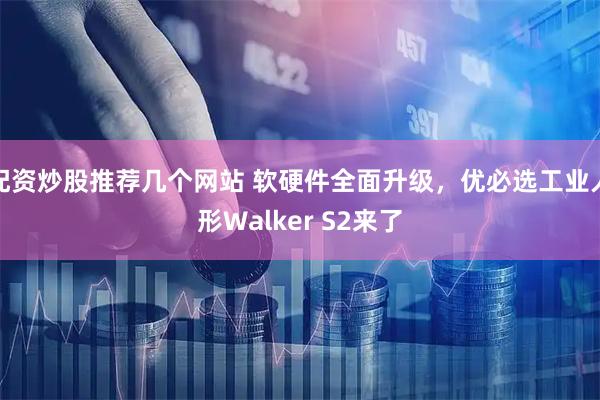 配资炒股推荐几个网站 软硬件全面升级，优必选工业人形Walker S2来了