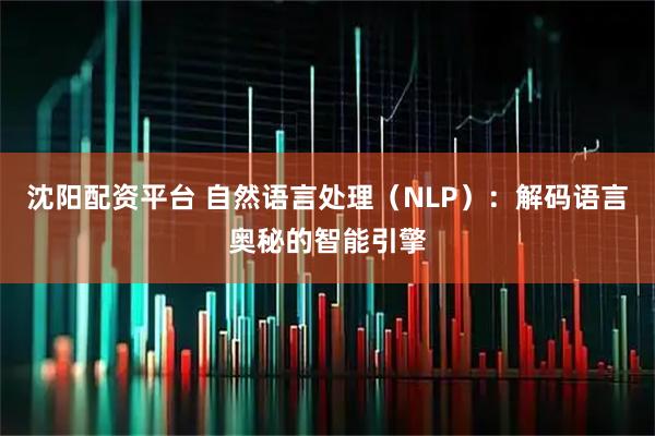 沈阳配资平台 自然语言处理（NLP）：解码语言奥秘的智能引擎