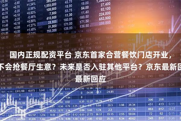 国内正规配资平台 京东首家合营餐饮门店开业，会不会抢餐厅生意？未来是否入驻其他平台？京东最新回应