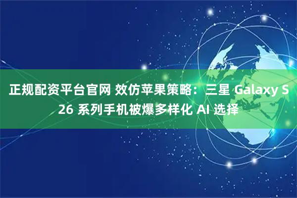 正规配资平台官网 效仿苹果策略：三星 Galaxy S26 系列手机被爆多样化 AI 选择