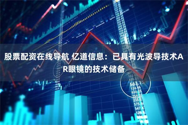 股票配资在线导航 亿道信息：已具有光波导技术AR眼镜的技术储备