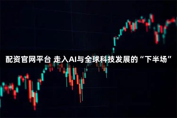 配资官网平台 走入AI与全球科技发展的“下半场”