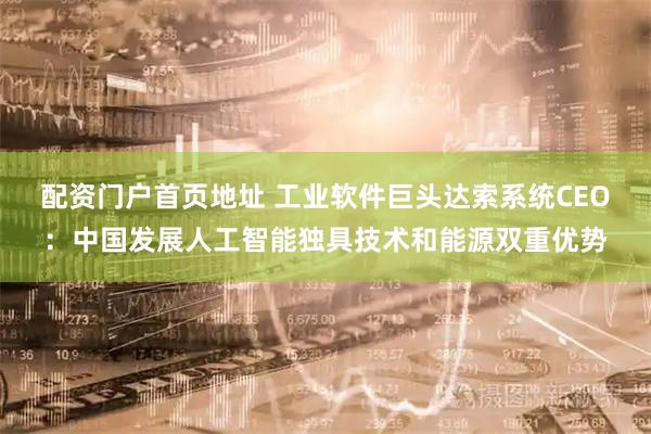 配资门户首页地址 工业软件巨头达索系统CEO：中国发展人工智能独具技术和能源双重优势