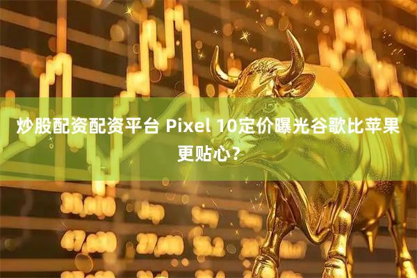 炒股配资配资平台 Pixel 10定价曝光谷歌比苹果更贴心？