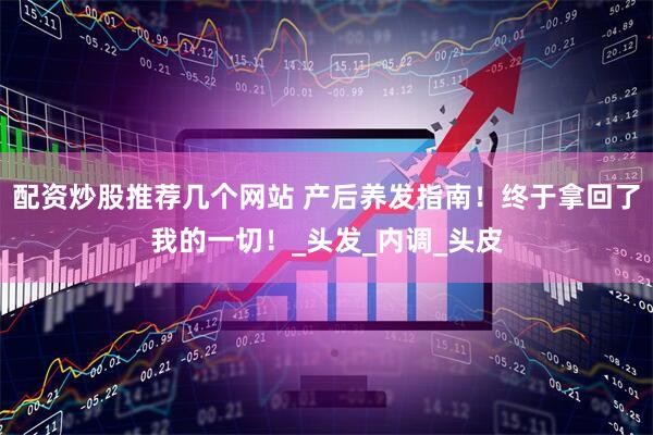 配资炒股推荐几个网站 产后养发指南！终于拿回了我的一切！_头发_内调_头皮