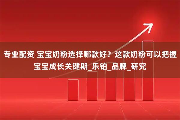 专业配资 宝宝奶粉选择哪款好？这款奶粉可以把握宝宝成长关键期_乐铂_品牌_研究