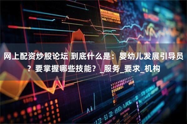 网上配资炒股论坛 到底什么是：婴幼儿发展引导员？要掌握哪些技能？_服务_要求_机构