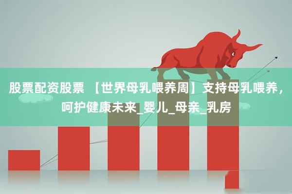 股票配资股票 【世界母乳喂养周】支持母乳喂养，呵护健康未来_婴儿_母亲_乳房