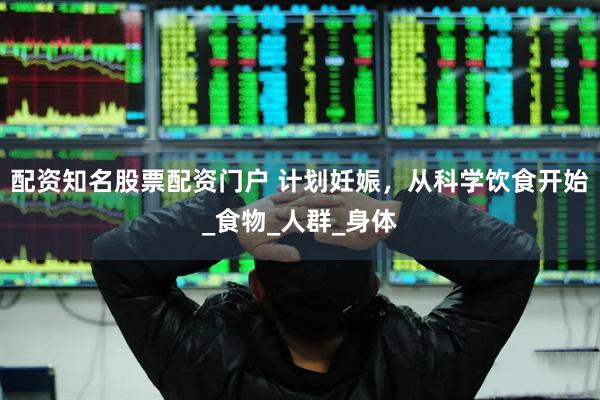 配资知名股票配资门户 计划妊娠，从科学饮食开始_食物_人群_身体