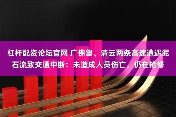 杠杆配资论坛官网 广佛肇、清云两条高速遭遇泥石流致交通中断：未造成人员伤亡，仍在抢修