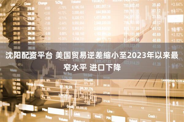 沈阳配资平台 美国贸易逆差缩小至2023年以来最窄水平 进口下降