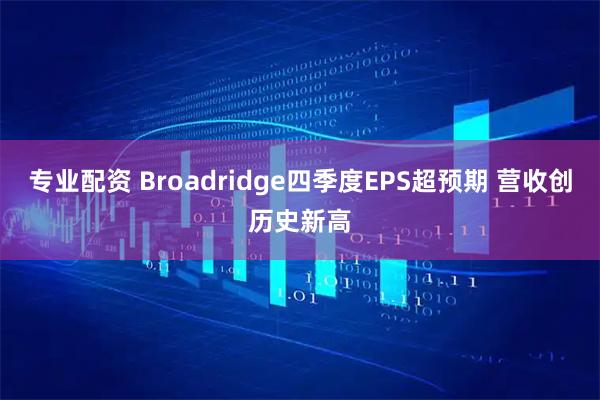 专业配资 Broadridge四季度EPS超预期 营收创历史新高