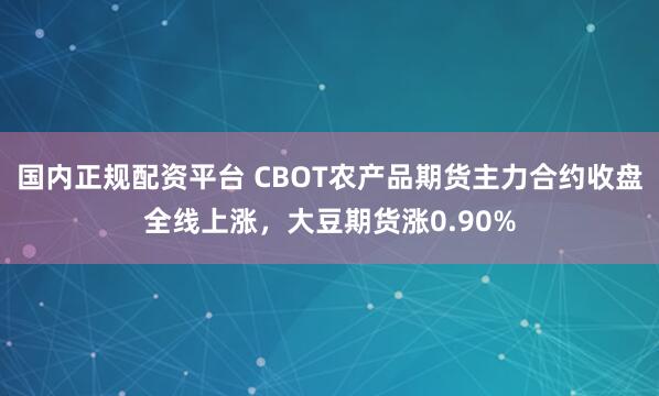 国内正规配资平台 CBOT农产品期货主力合约收盘全线上涨，大豆期货涨0.90%
