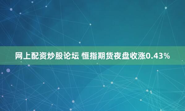 网上配资炒股论坛 恒指期货夜盘收涨0.43%