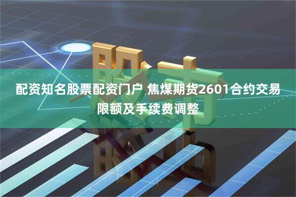 配资知名股票配资门户 焦煤期货2601合约交易限额及手续费调整