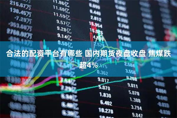 合法的配资平台有哪些 国内期货夜盘收盘 焦煤跌超4%