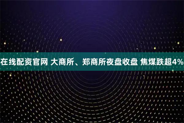 在线配资官网 大商所、郑商所夜盘收盘 焦煤跌超4%