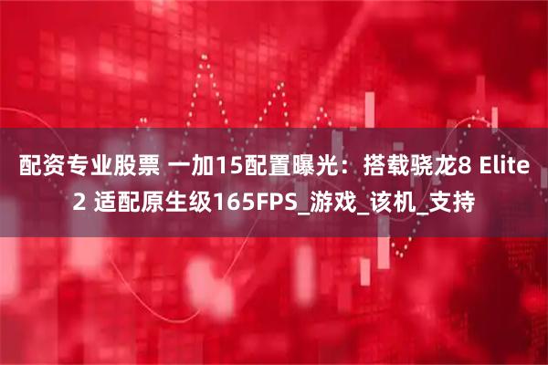 配资专业股票 一加15配置曝光：搭载骁龙8 Elite2 适配原生级165FPS_游戏_该机_支持
