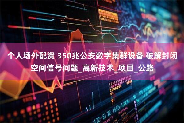 个人场外配资 350兆公安数字集群设备 破解封闭空间信号问题_高新技术_项目_公路