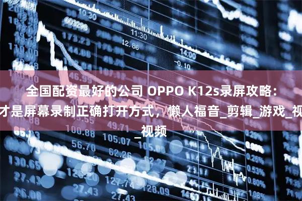 全国配资最好的公司 OPPO K12s录屏攻略：这才是屏幕录制正确打开方式，懒人福音_剪辑_游戏_视频
