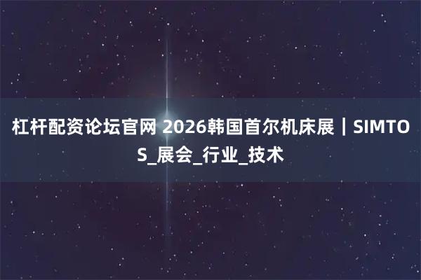 杠杆配资论坛官网 2026韩国首尔机床展｜SIMTOS_展会_行业_技术